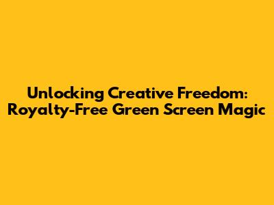 Unlocking Creative Freedom: Royalty-Free Green Screen Magic
