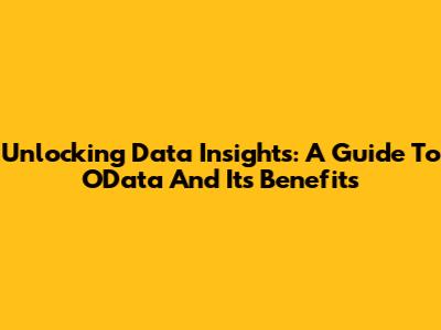 Unlocking Data Insights: A Guide To OData And Its Benefits