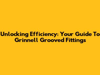 Unlocking Efficiency: Your Guide To Grinnell Grooved Fittings