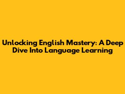 Unlocking English Mastery: A Deep Dive Into Language Learning