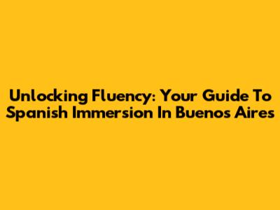 Unlocking Fluency: Your Guide To Spanish Immersion In Buenos Aires