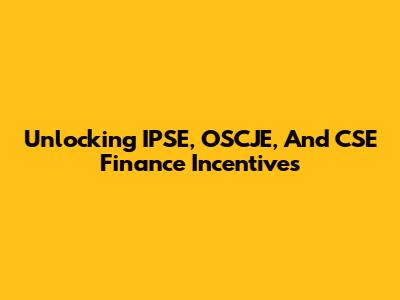 Unlocking IPSE, OSCJE, And CSE Finance Incentives