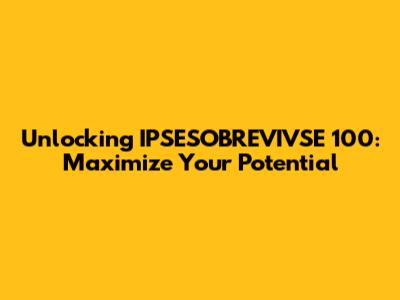 Unlocking IPSESOBREVIVSE 100: Maximize Your Potential