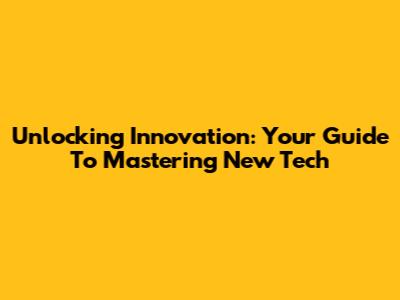 Unlocking Innovation: Your Guide To Mastering New Tech