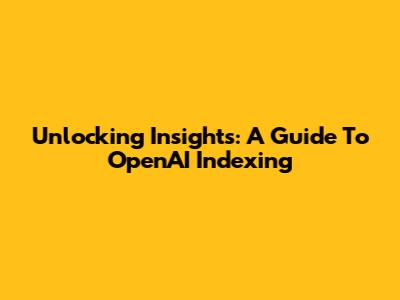 Unlocking Insights: A Guide To OpenAI Indexing