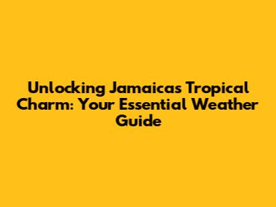 Unlocking Jamaica's Tropical Charm: Your Essential Weather Guide