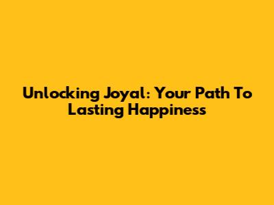 Unlocking Joyal: Your Path To Lasting Happiness