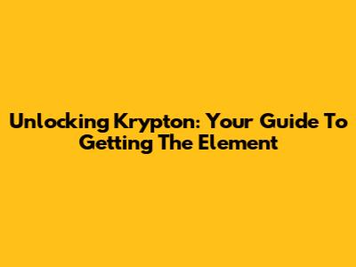 Unlocking Krypton: Your Guide To Getting The Element