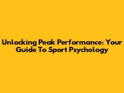 Unlocking Peak Performance: Your Guide To Sport Psychology