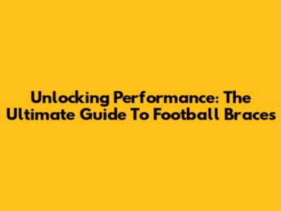 Unlocking Performance: The Ultimate Guide To Football Braces