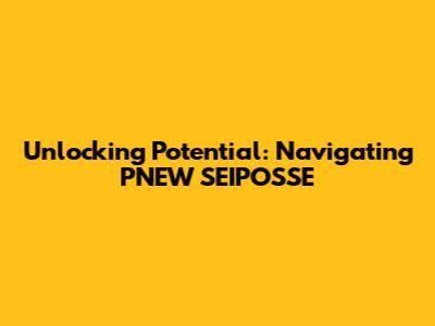 Unlocking Potential: Navigating PNEW SEIPOSSE