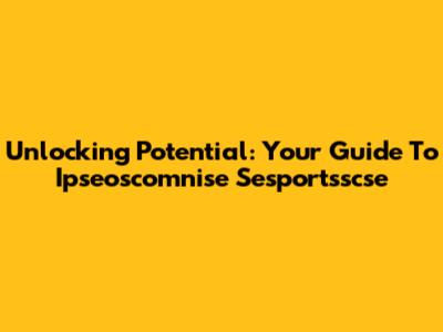 Unlocking Potential: Your Guide To Ipseoscomnise Sesportsscse