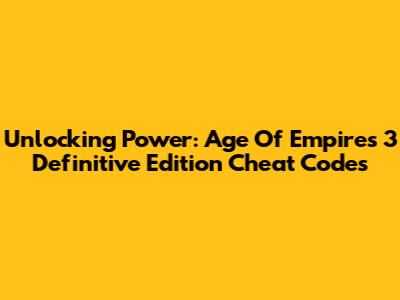 Unlocking Power: Age Of Empires 3 Definitive Edition Cheat Codes