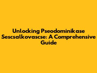 Unlocking Pseodominikase Sescsalkovascse: A Comprehensive Guide