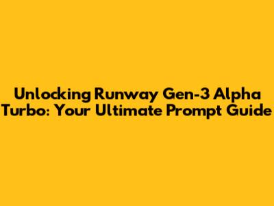 Unlocking Runway Gen-3 Alpha Turbo: Your Ultimate Prompt Guide