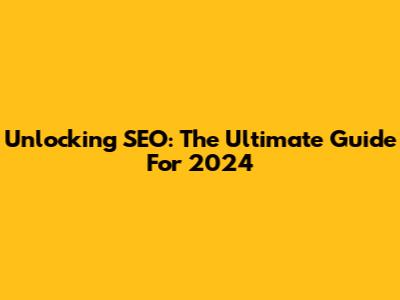 Unlocking SEO: The Ultimate Guide For 2024
