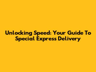 Unlocking Speed: Your Guide To Special Express Delivery