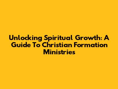 Unlocking Spiritual Growth: A Guide To Christian Formation Ministries