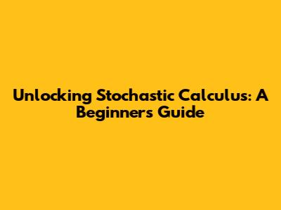 Unlocking Stochastic Calculus: A Beginner's Guide
