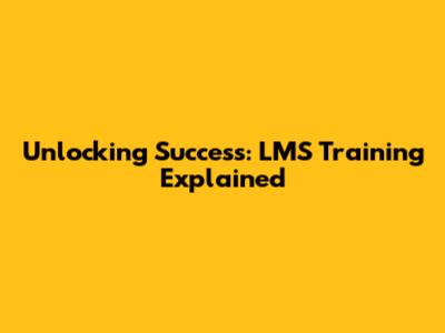 Unlocking Success: LMS Training Explained