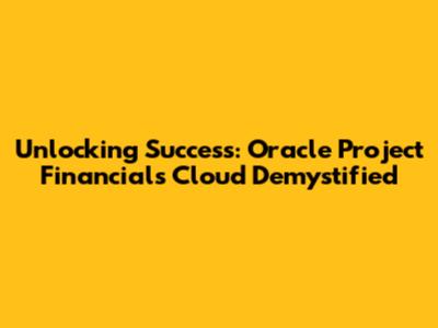 Unlocking Success: Oracle Project Financials Cloud Demystified