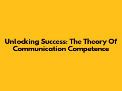 Unlocking Success: The Theory Of Communication Competence