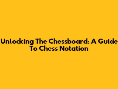 Unlocking The Chessboard: A Guide To Chess Notation