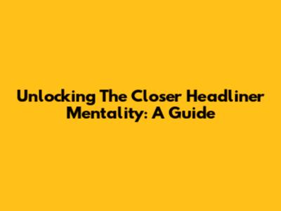 Unlocking The Closer Headliner Mentality: A Guide