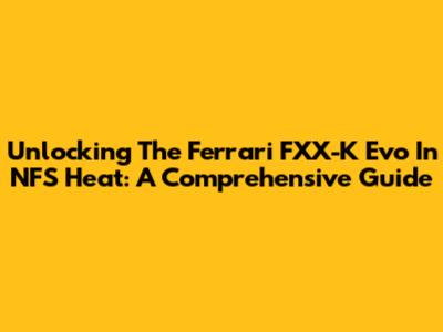 Unlocking The Ferrari FXX-K Evo In NFS Heat: A Comprehensive Guide