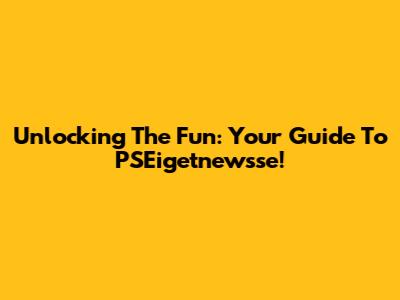 Unlocking The Fun: Your Guide To PSEigetnewsse!