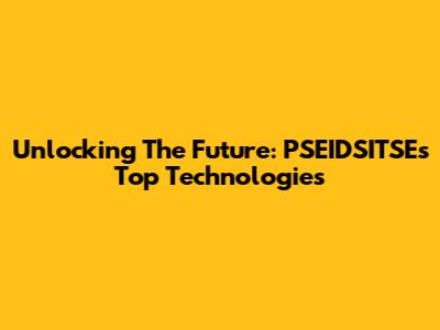 Unlocking The Future: PSEIDSITSE's Top Technologies