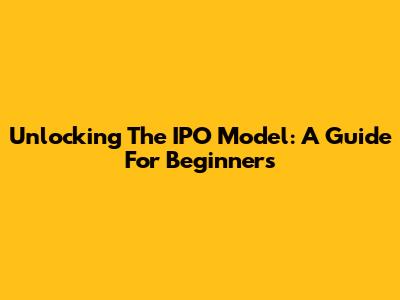 Unlocking The IPO Model: A Guide For Beginners