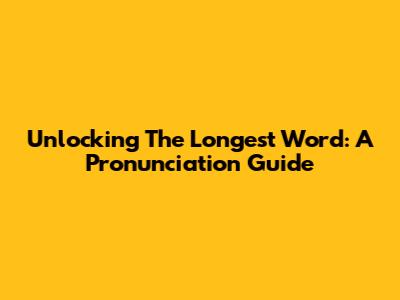 Unlocking The Longest Word: A Pronunciation Guide