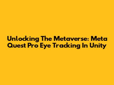 Unlocking The Metaverse: Meta Quest Pro Eye Tracking In Unity