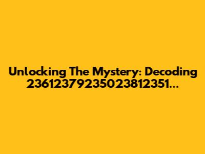 Unlocking The Mystery: Decoding 23612379235023812351...