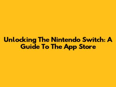 Unlocking The Nintendo Switch: A Guide To The App Store