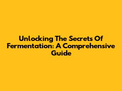 Unlocking The Secrets Of Fermentation: A Comprehensive Guide
