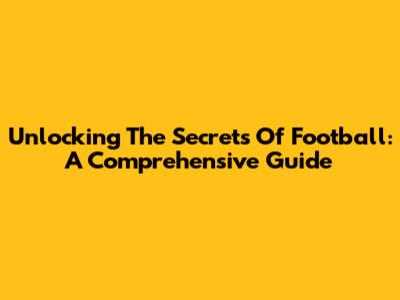 Unlocking The Secrets Of Football: A Comprehensive Guide