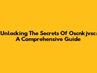 Unlocking The Secrets Of Oscnkjvsc: A Comprehensive Guide