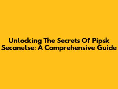 Unlocking The Secrets Of Pipsk Secanelse: A Comprehensive Guide