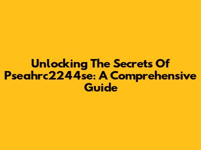 Unlocking The Secrets Of Pseahrc2244se: A Comprehensive Guide