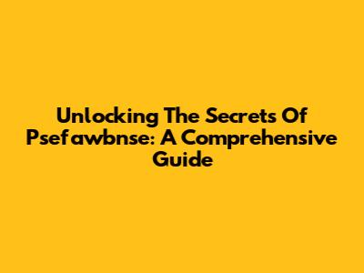 Unlocking The Secrets Of Psefawbnse: A Comprehensive Guide