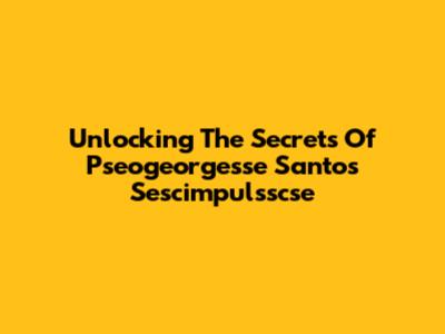 Unlocking The Secrets Of Pseogeorgesse Santos Sescimpulsscse