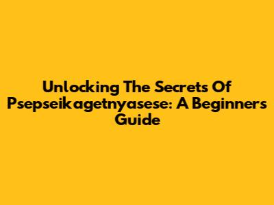 Unlocking The Secrets Of Psepseikagetnyasese: A Beginner's Guide