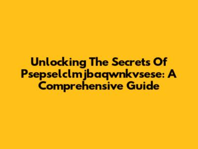Unlocking The Secrets Of Psepselclmjbaqwnkvsese: A Comprehensive Guide