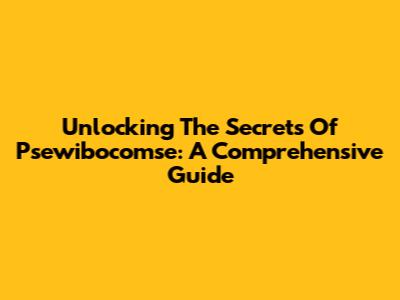 Unlocking The Secrets Of Psewibocomse: A Comprehensive Guide