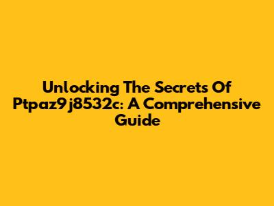 Unlocking The Secrets Of Ptpaz9j8532c: A Comprehensive Guide