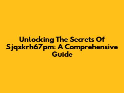 Unlocking The Secrets Of Sjqxkrh67pm: A Comprehensive Guide