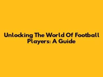 Unlocking The World Of Football Players: A Guide