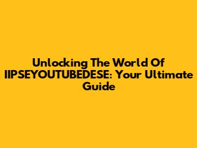 Unlocking The World Of IIPSEYOUTUBEDESE: Your Ultimate Guide
